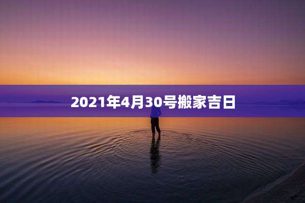 2021年4月30号搬家吉日