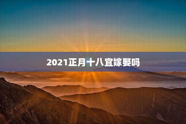 2021正月十八宜嫁娶吗