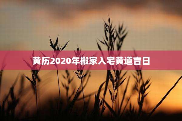 黄历2020年搬家入宅黄道吉日