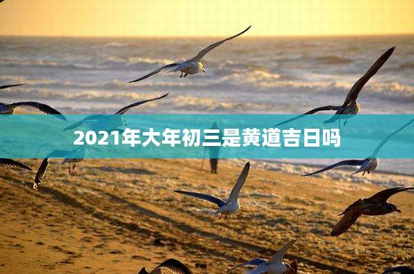 2021年大年初三是黄道吉日吗