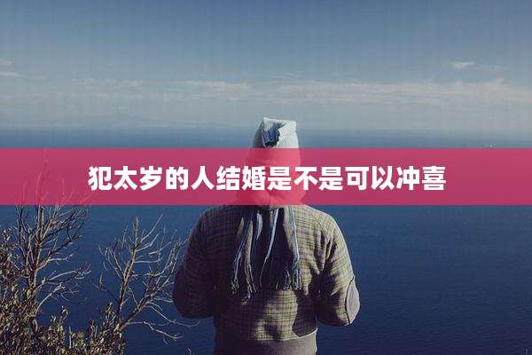 犯太岁的人结婚是不是可以冲喜