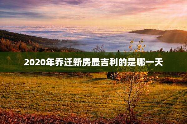 2020年乔迁新房最吉利的是哪一天