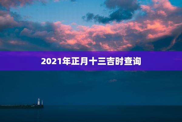 2021年正月十三吉时查询