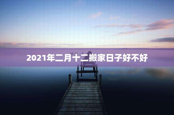2021年二月十二搬家日子好不好