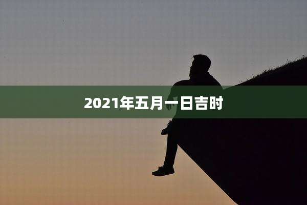 2021年五月一日吉时