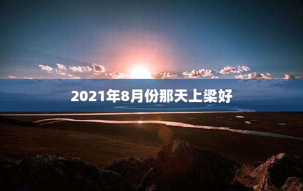2021年8月份那天上梁好