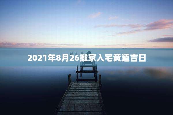 2021年8月26搬家入宅黄道吉日