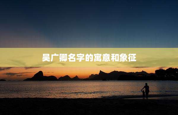 吴广卿名字的寓意和象征