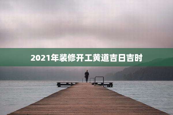 2021年装修开工黄道吉日吉时