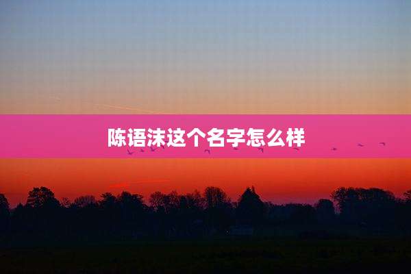 陈语沫这个名字怎么样
