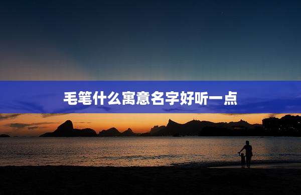 毛笔什么寓意名字好听一点