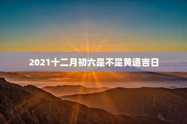 2021十二月初六是不是黄道吉日