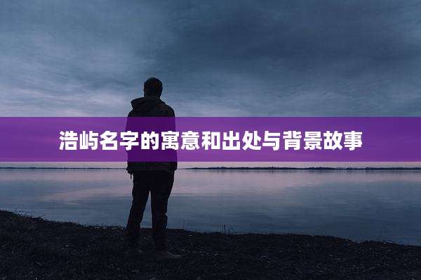 浩屿名字的寓意和出处与背景故事