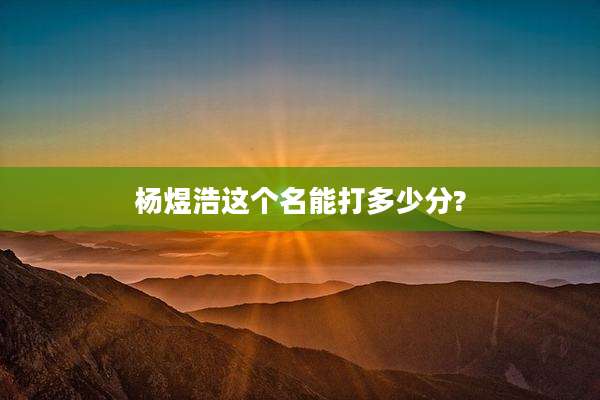 杨煜浩这个名能打多少分?