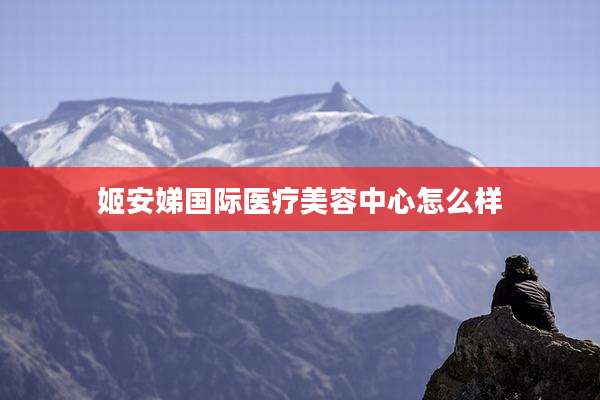 姬安娣国际医疗美容中心怎么样