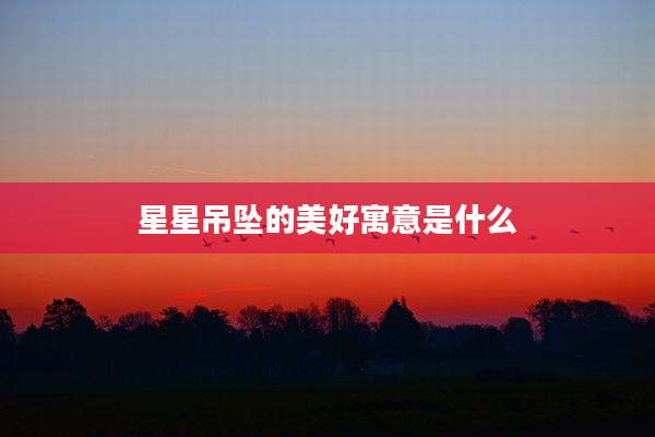 星星吊坠的美好寓意是什么