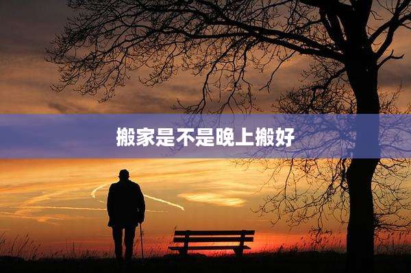 搬家是不是晚上搬好