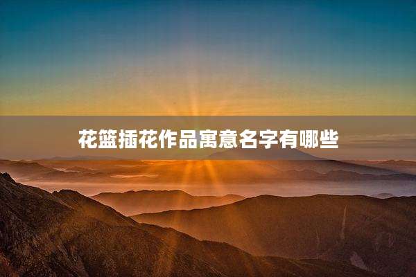 花篮插花作品寓意名字有哪些