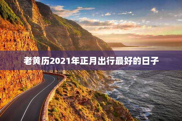 老黄历2021年正月出行最好的日子