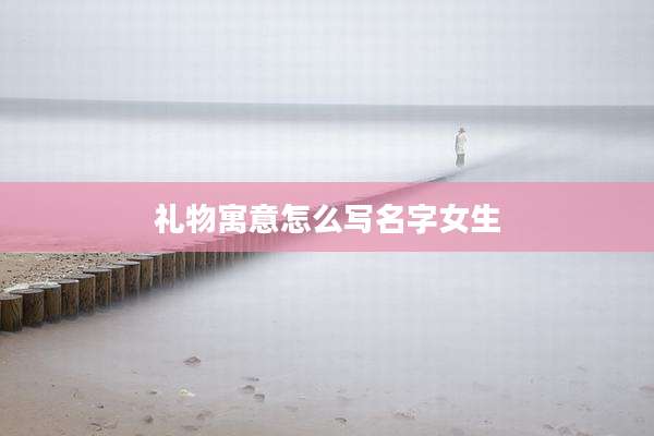 礼物寓意怎么写名字女生