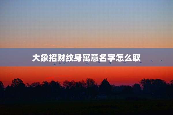 大象招财纹身寓意名字怎么取