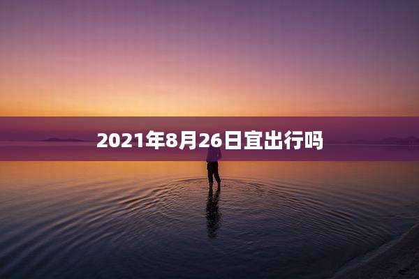 2021年8月26日宜出行吗
