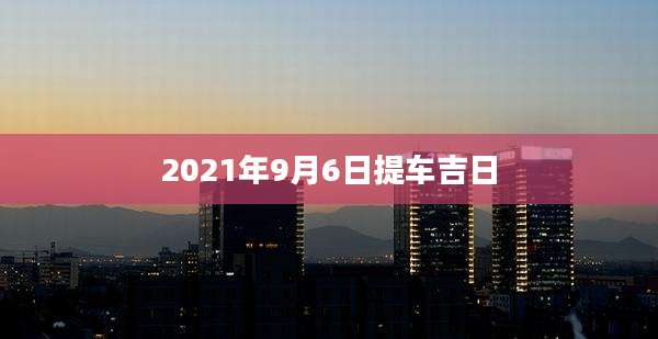 2021年9月6日提车吉日