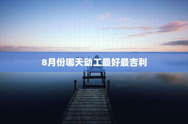 8月份哪天动工最好最吉利