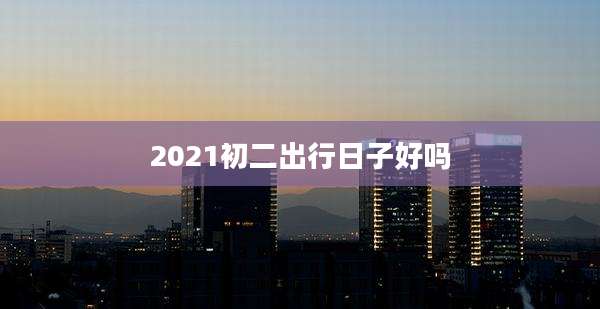 2021初二出行日子好吗
