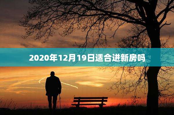 2020年12月19日适合进新房吗