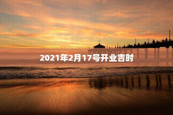 2021年2月17号开业吉时