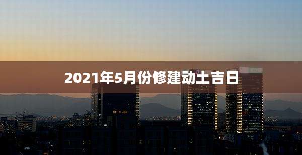 2021年5月份修建动土吉日