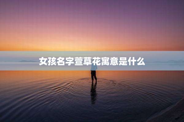 女孩名字萱草花寓意是什么