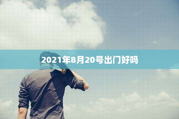 2021年8月20号出门好吗