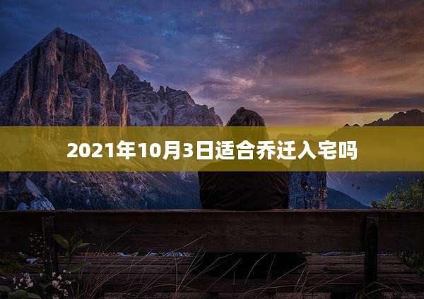 2021年10月3日适合乔迁入宅吗