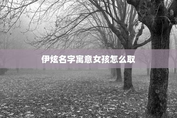 伊炫名字寓意女孩怎么取