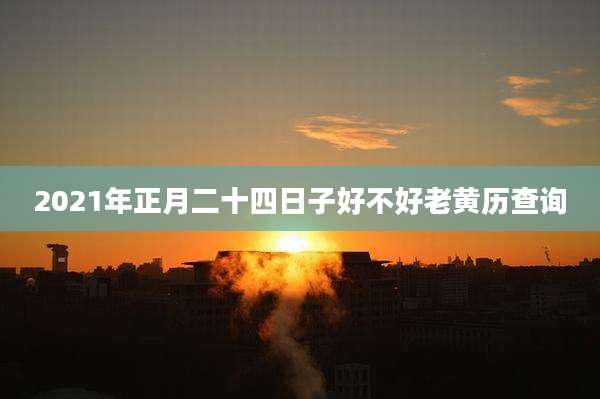 2021年正月二十四日子好不好老黄历查询