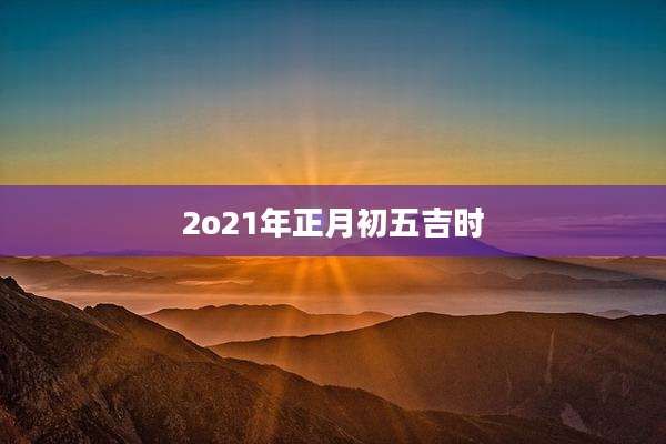 2o21年正月初五吉时