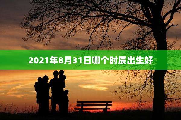 2021年8月31日哪个时辰出生好