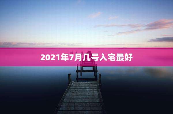 2021年7月几号入宅最好