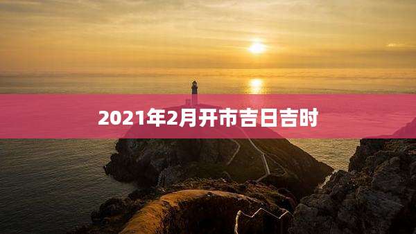 2021年2月开市吉日吉时