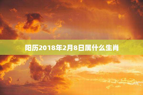 阳历2018年2月8日属什么生肖