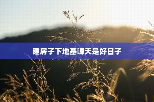 建房子下地基哪天是好日子