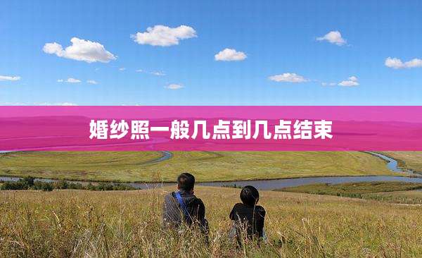 婚纱照一般几点到几点结束