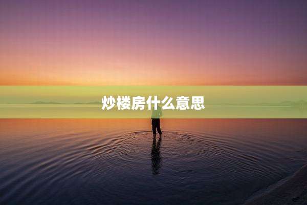 炒楼房什么意思