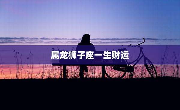 属龙狮子座一生财运