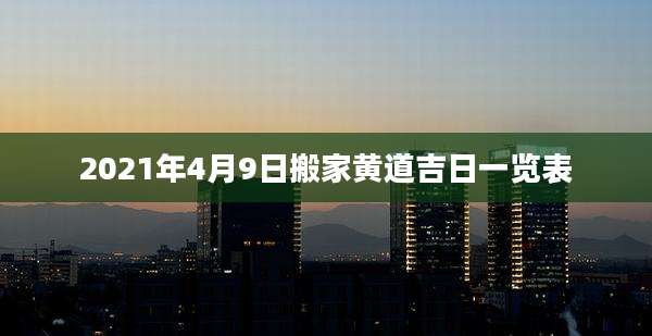 2021年4月9日搬家黄道吉日一览表