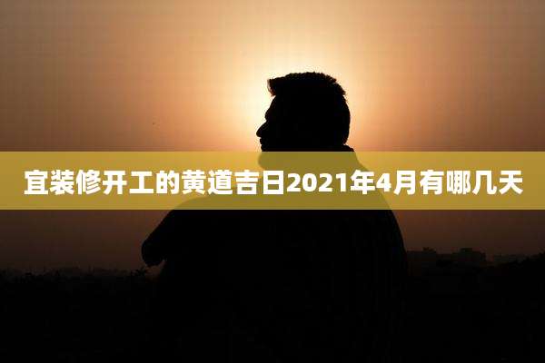宜装修开工的黄道吉日2021年4月有哪几天