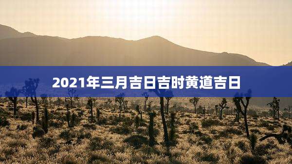 2021年三月吉日吉时黄道吉日