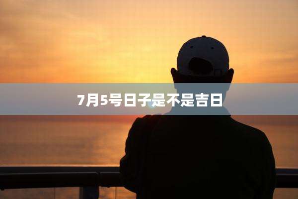 7月5号日子是不是吉日